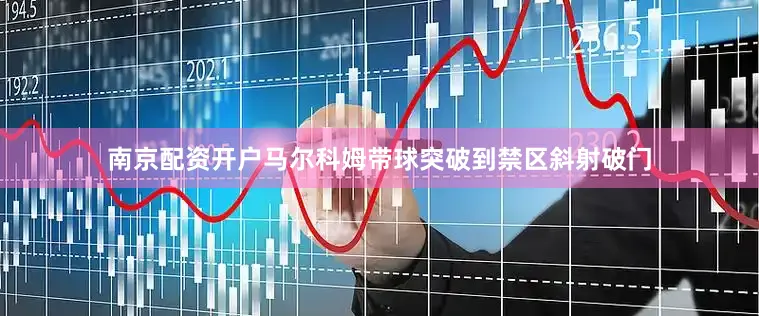 南京配资开户马尔科姆带球突破到禁区斜射破门
