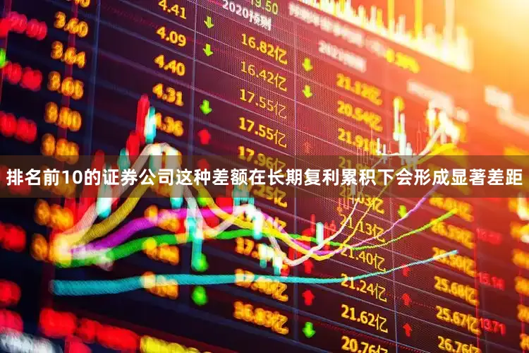 排名前10的证券公司这种差额在长期复利累积下会形成显著差距