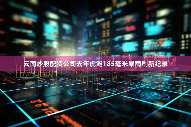 云南炒股配资公司去年虎滩185毫米暴雨刷新纪录