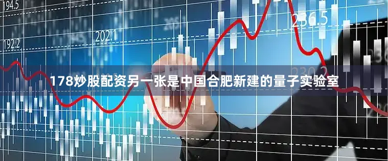 178炒股配资另一张是中国合肥新建的量子实验室