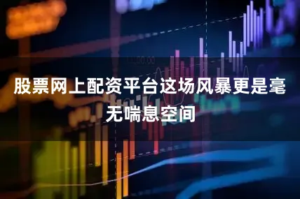 股票网上配资平台这场风暴更是毫无喘息空间