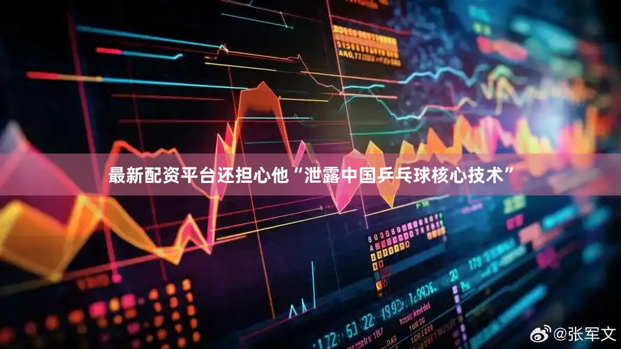 最新配资平台还担心他“泄露中国乒乓球核心技术”