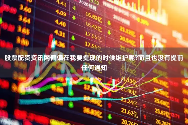 股票配资资讯网偏偏在我要提现的时候维护呢?而且也没有提前任何通知