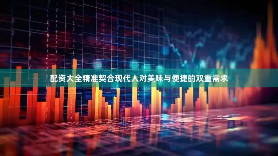 配资大全精准契合现代人对美味与便捷的双重需求