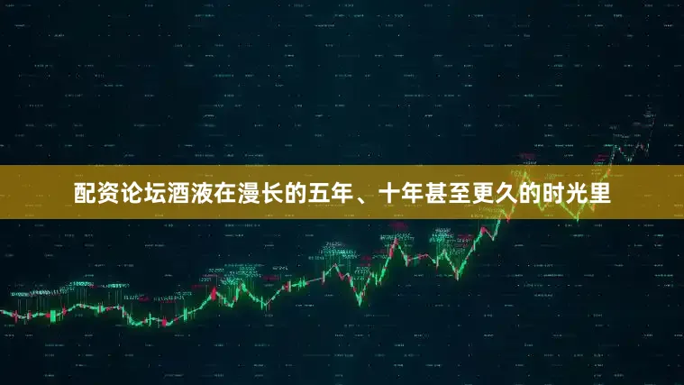 配资论坛酒液在漫长的五年、十年甚至更久的时光里