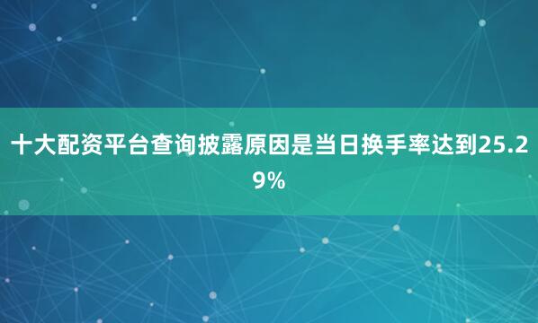 十大配资平台查询披露原因是当日换手率达到25.29%