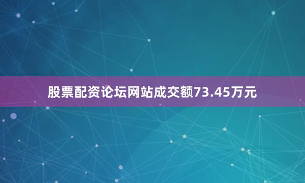 股票配资论坛网站成交额73.45万元