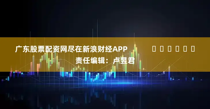 广东股票配资网尽在新浪财经APP            						责任编辑：卢昱君