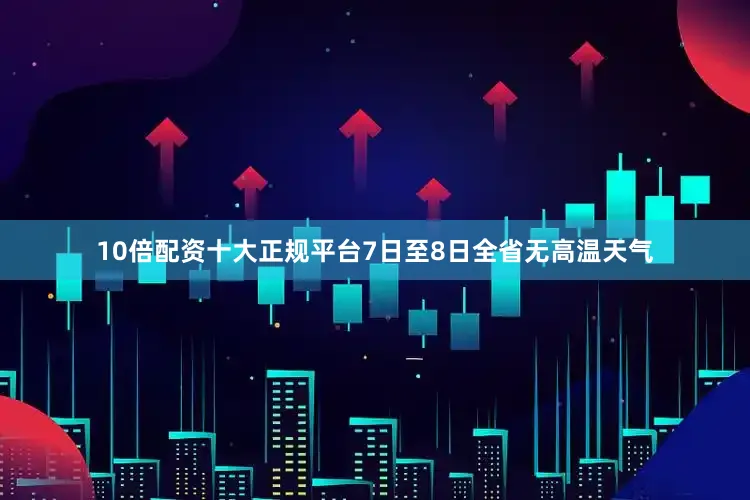 10倍配资十大正规平台7日至8日全省无高温天气