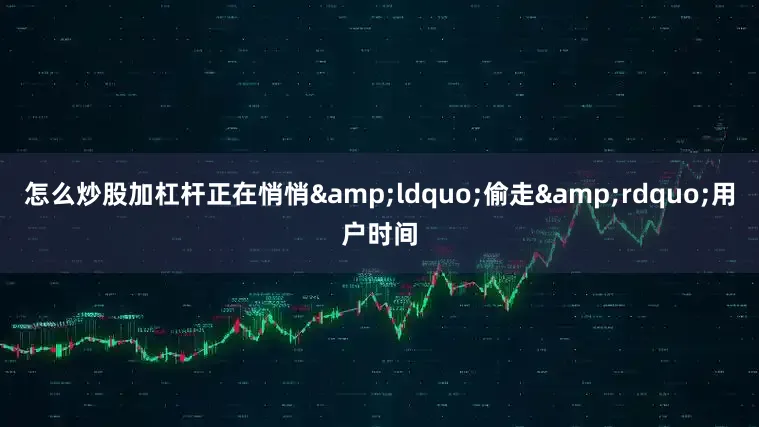 怎么炒股加杠杆正在悄悄&ldquo;偷走&rdquo;用户时间