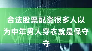 合法股票配资很多人以为中年男人穿衣就是保守