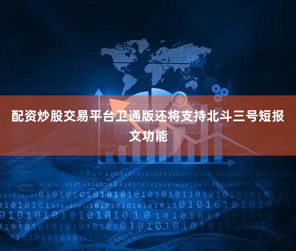 配资炒股交易平台卫通版还将支持北斗三号短报文功能