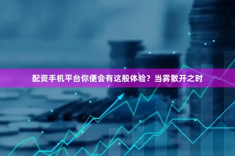 配资手机平台你便会有这般体验？当雾散开之时