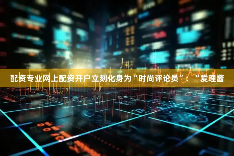 配资专业网上配资开户立刻化身为“时尚评论员”：“爱理酱