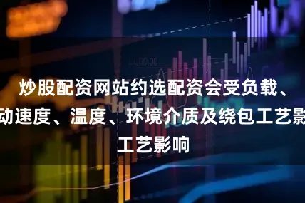 炒股配资网站约选配资会受负载、滑动速度、温度、环境介质及绕包工艺影响