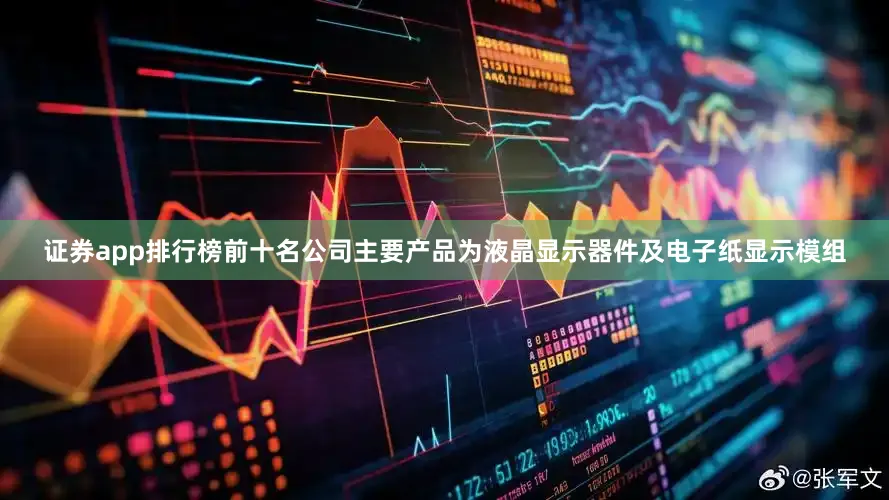 证券app排行榜前十名公司主要产品为液晶显示器件及电子纸显示模组