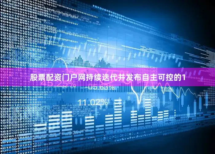 股票配资门户网持续迭代并发布自主可控的1