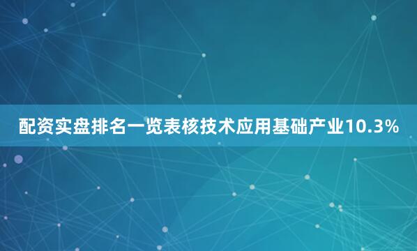 配资实盘排名一览表核技术应用基础产业10.3%