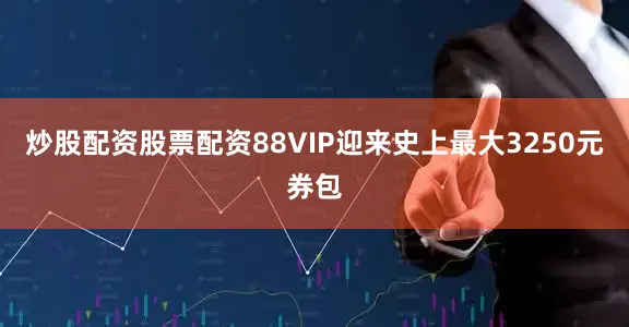 炒股配资股票配资88VIP迎来史上最大3250元券包