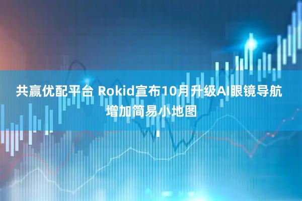 共赢优配平台 Rokid宣布10月升级AI眼镜导航 增加简易小地图