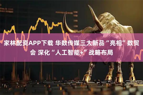 家林配资APP下载 华数传媒三大新品“亮相”数贸会 深化“人工智能+”战略布局