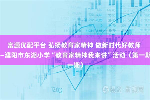 富源优配平台 弘扬教育家精神 做新时代好教师 ——濮阳市东湖小学“教育家精神我来讲”活动（第一期）