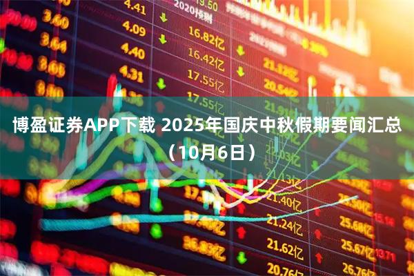 博盈证券APP下载 2025年国庆中秋假期要闻汇总（10月6日）