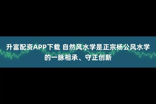 升富配资APP下载 自然风水学是正宗杨公风水学的一脉相承、守正创新