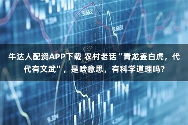 牛达人配资APP下载 农村老话“青龙盖白虎，代代有文武”，是啥意思，有科学道理吗？