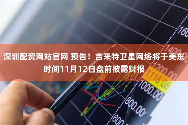 深圳配资网站官网 预告！吉来特卫星网络将于美东时间11月12日盘前披露财报