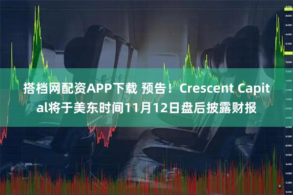 搭档网配资APP下载 预告！Crescent Capital将于美东时间11月12日盘后披露财报