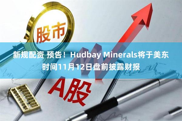 新规配资 预告！Hudbay Minerals将于美东时间11月12日盘前披露财报