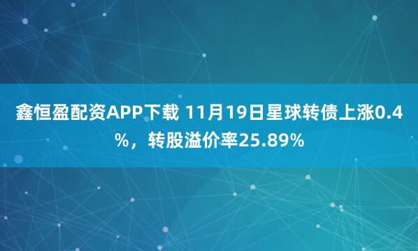 鑫恒盈配资APP下载 11月19日星球转债上涨0.4%，转股溢价率25.89%