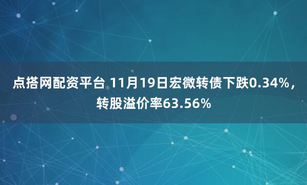 点搭网配资平台 11月19日宏微转债下跌0.34%，转股溢价率63.56%