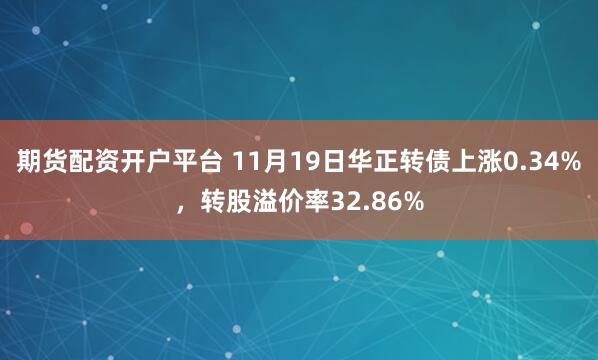 期货配资开户平台 11月19日华正转债上涨0.34%，转股溢价率32.86%