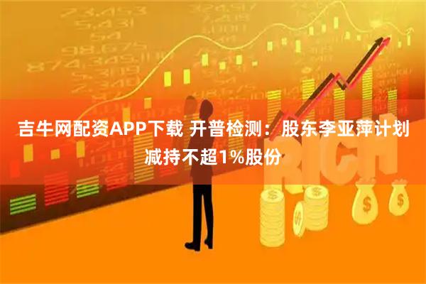 吉牛网配资APP下载 开普检测：股东李亚萍计划减持不超1%股份