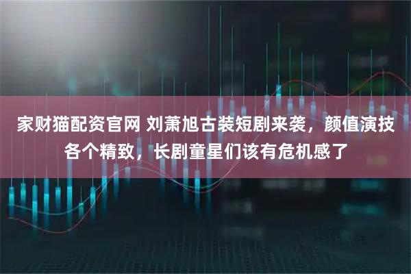 家财猫配资官网 刘萧旭古装短剧来袭，颜值演技各个精致，长剧童星们该有危机感了