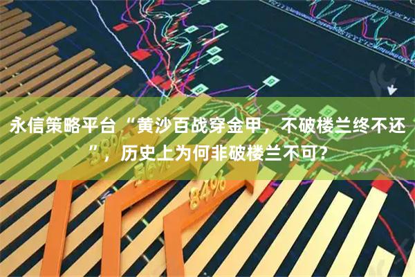 永信策略平台 “黄沙百战穿金甲,不破楼兰终不还”,历史上为何非破楼兰不可?