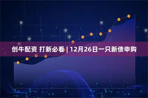 创牛配资 打新必看 | 12月26日一只新债申购