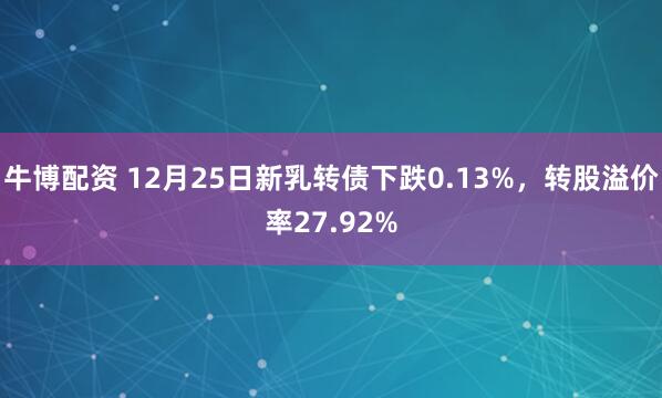 牛博配资 12月25日新乳转债下跌0.13%，转股溢价率27.92%