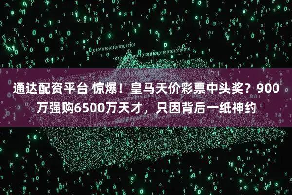 通达配资平台 惊爆！皇马天价彩票中头奖？900万强购6500万天才，只因背后一纸神约
