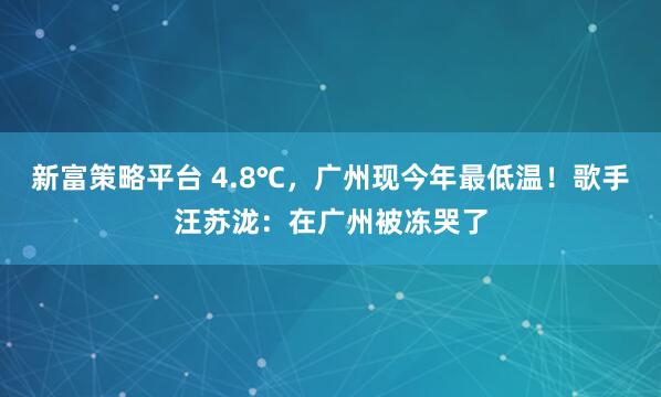 新富策略平台 4.8℃，广州现今年最低温！歌手汪苏泷：在广州被冻哭了