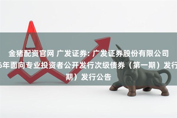 金猪配资官网 广发证券: 广发证券股份有限公司2026年面向专业投资者公开发行次级债券（第一期）发行公告