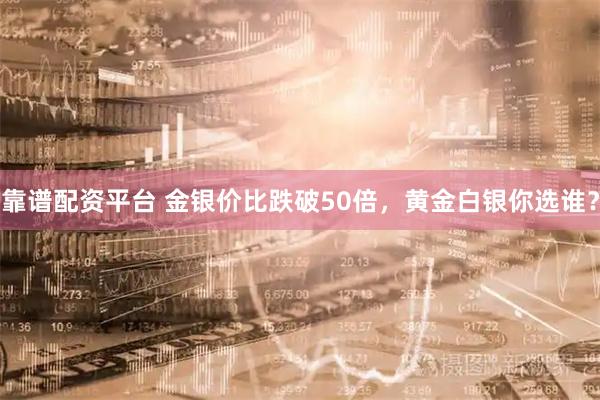 靠谱配资平台 金银价比跌破50倍，黄金白银你选谁？