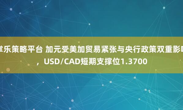 掌乐策略平台 加元受美加贸易紧张与央行政策双重影响，USD/CAD短期支撑位1.3700