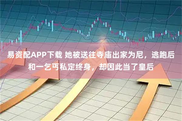 易资配APP下载 她被送往寺庙出家为尼，逃跑后和一乞丐私定终身，却因此当了皇后