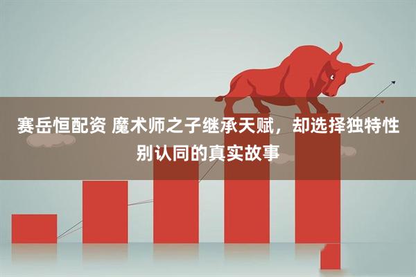 赛岳恒配资 魔术师之子继承天赋，却选择独特性别认同的真实故事
