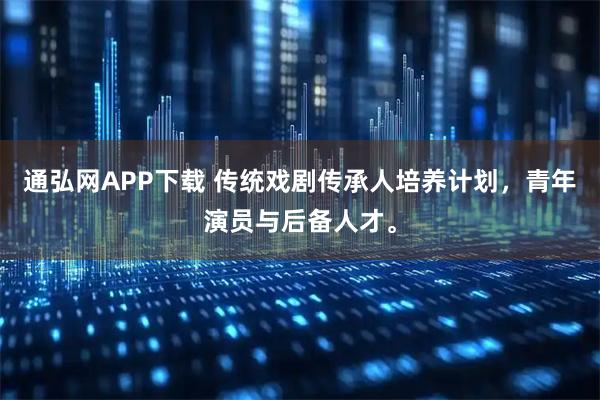 通弘网APP下载 传统戏剧传承人培养计划，青年演员与后备人才。
