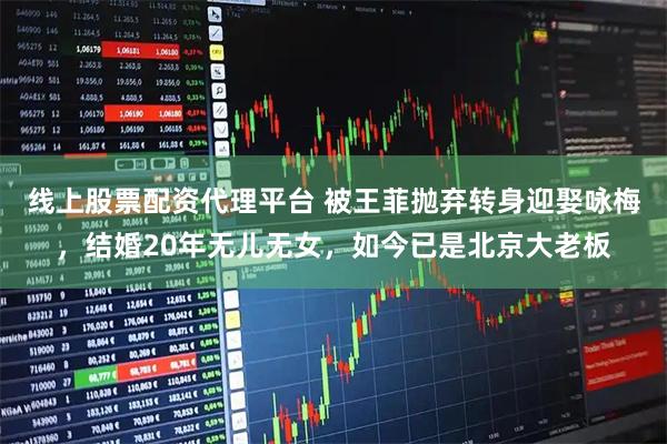 线上股票配资代理平台 被王菲抛弃转身迎娶咏梅，结婚20年无儿无女，如今已是北京大老板