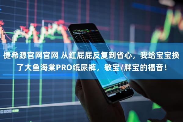 捷希源官网官网 从红屁屁反复到省心，我给宝宝换了大鱼海棠PRO纸尿裤，敏宝/胖宝的福音！